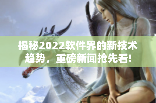 揭秘2022軟件界的新技術(shù)趨勢(shì)，重磅新聞?chuàng)屜瓤?