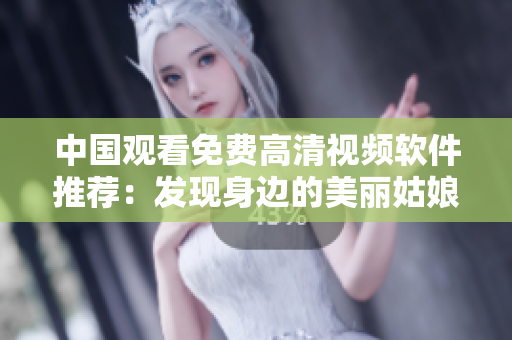 中國(guó)觀看免費(fèi)高清視頻軟件推薦：發(fā)現(xiàn)身邊的美麗姑娘