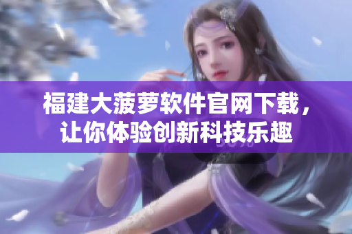 福建大菠蘿軟件官網(wǎng)下載，讓你體驗(yàn)創(chuàng)新科技樂(lè)趣