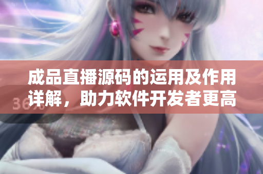 成品直播源碼的運(yùn)用及作用詳解，助力軟件開發(fā)者更高效完成直播軟件開發(fā)