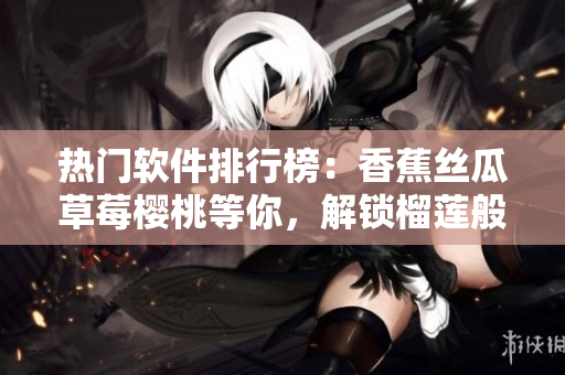 熱門軟件排行榜：香蕉絲瓜草莓櫻桃等你，解鎖榴蓮般的驚喜功能