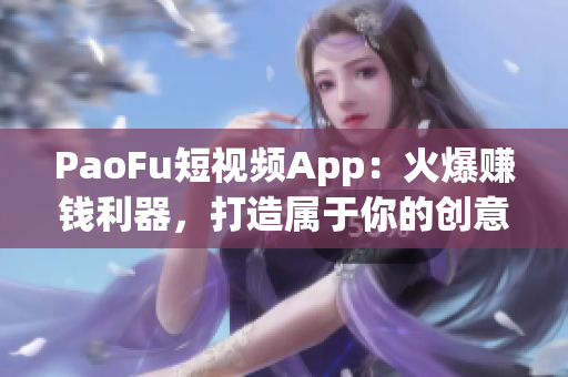 PaoFu短視頻App：火爆賺錢(qián)利器，打造屬于你的創(chuàng)意世界