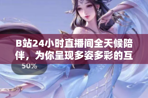 B站24小時直播間全天候陪伴，為你呈現(xiàn)多姿多彩的互動盛宴