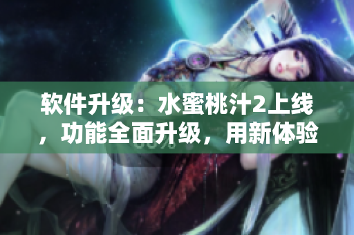 軟件升級(jí)：水蜜桃汁2上線，功能全面升級(jí)，用新體驗(yàn)解鎖更多功能