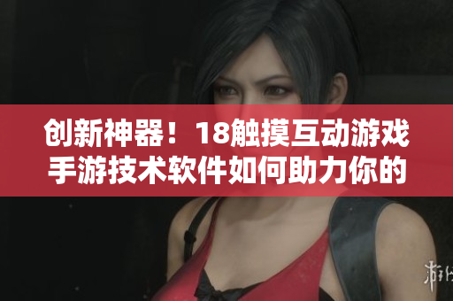創(chuàng)新神器！18觸摸互動游戲手游技術(shù)軟件如何助力你的游戲開發(fā)？
