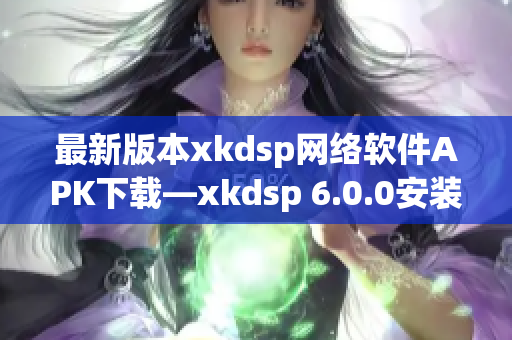 最新版本xkdsp網(wǎng)絡(luò)軟件APK下載—xkdsp 6.0.0安裝包免費獲取