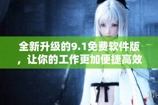 全新升級(jí)的9.1免費(fèi)軟件版，讓你的工作更加便捷高效