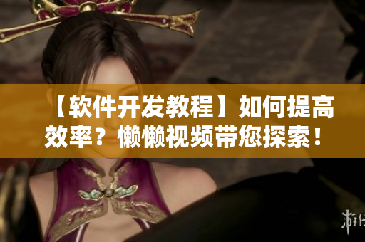 【軟件開發(fā)教程】如何提高效率？懶懶視頻帶您探索！