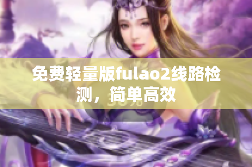 免費(fèi)輕量版fulao2線路檢測(cè)，簡(jiǎn)單高效