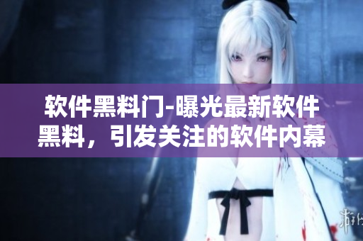 軟件黑料門(mén)-曝光最新軟件黑料，引發(fā)關(guān)注的軟件內(nèi)幕揭秘