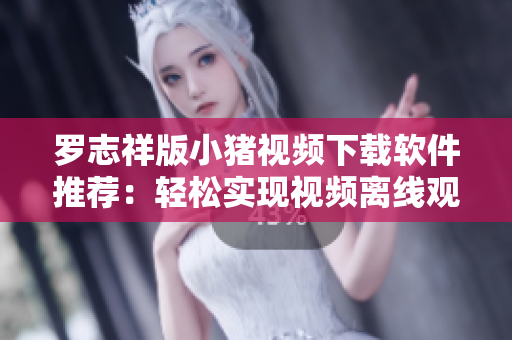 羅志祥版小豬視頻下載軟件推薦：輕松實(shí)現(xiàn)視頻離線觀看