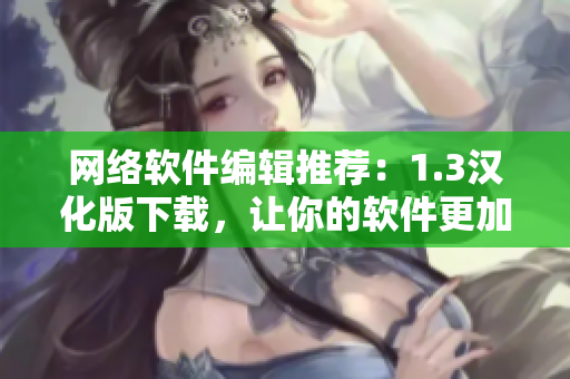 網(wǎng)絡(luò)軟件編輯推薦：1.3漢化版下載，讓你的軟件更加智能易用！