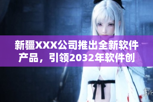 新疆XXX公司推出全新軟件產(chǎn)品，引領(lǐng)2032年軟件創(chuàng)新領(lǐng)域