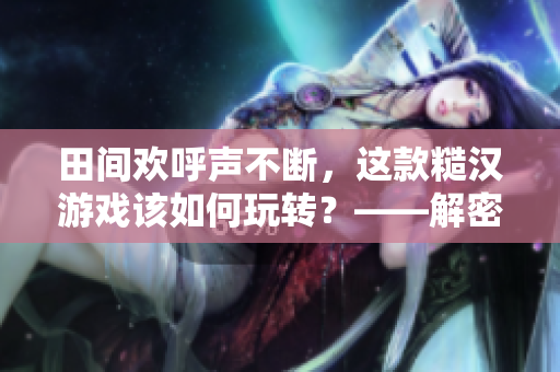 田間歡呼聲不斷，這款糙漢游戲該如何玩轉？——解密糙漢田間歡