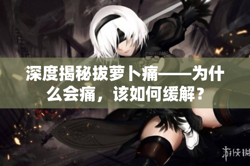 深度揭秘拔蘿卜痛——為什么會(huì)痛，該如何緩解？