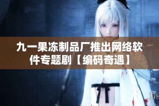 九一果凍制品廠推出網(wǎng)絡(luò)軟件專題劇【編碼奇遇】