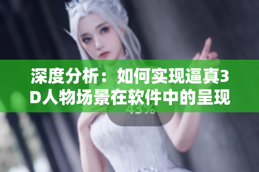 深度分析：如何實(shí)現(xiàn)逼真3D人物場(chǎng)景在軟件中的呈現(xiàn)？