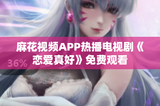 麻花視頻APP熱播電視劇《戀愛真好》免費觀看