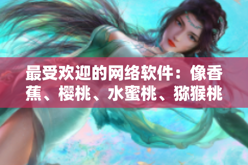 最受歡迎的網(wǎng)絡(luò)軟件：像香蕉、櫻桃、水蜜桃、獼猴桃和菠蘿一樣多姿多彩！
