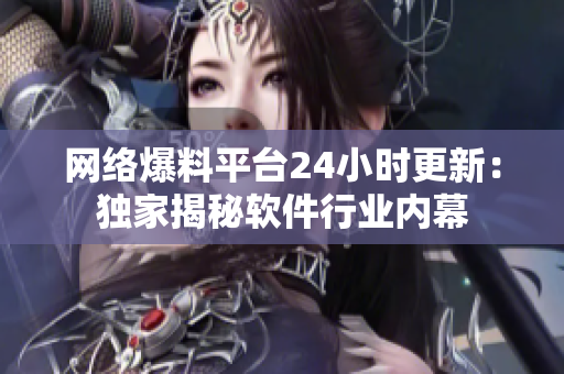 網(wǎng)絡(luò)爆料平臺24小時更新：獨家揭秘軟件行業(yè)內(nèi)幕