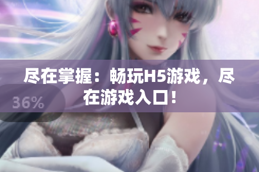 盡在掌握：暢玩H5游戲，盡在游戲入口！