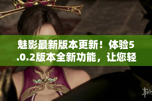 魅影最新版本更新！體驗5.0.2版本全新功能，讓您輕松掌握軟件技巧