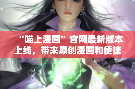 “喵上漫畫”官網(wǎng)最新版本上線，帶來原創(chuàng)漫畫和便捷閱讀體驗!