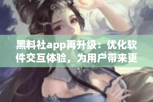 黑料社app再升級：優(yōu)化軟件交互體驗，為用戶帶來更好的操作體驗！