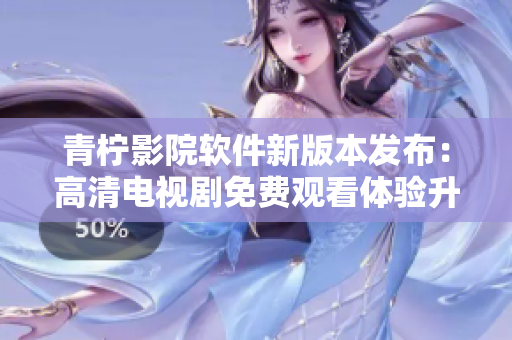 青檸影院軟件新版本發(fā)布：高清電視劇免費觀看體驗升級