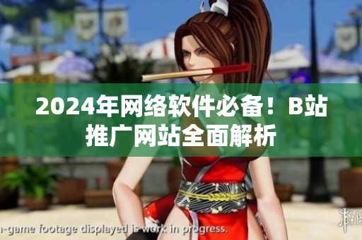 2024年網(wǎng)絡軟件必備！B站推廣網(wǎng)站全面解析