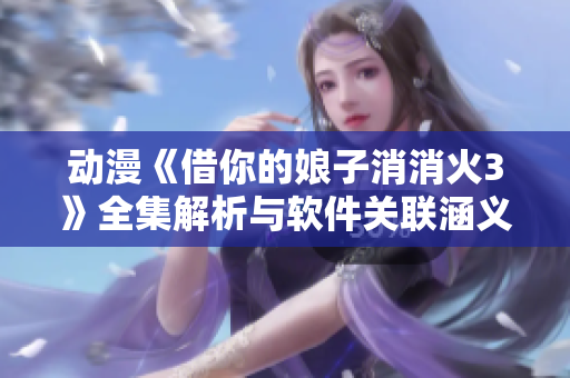 動漫《借你的娘子消消火3》全集解析與軟件關聯(lián)涵義