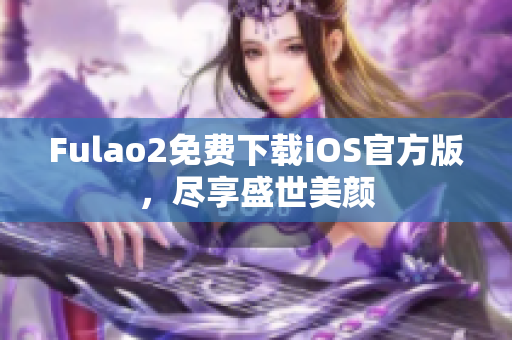 Fulao2免費下載iOS官方版，盡享盛世美顏