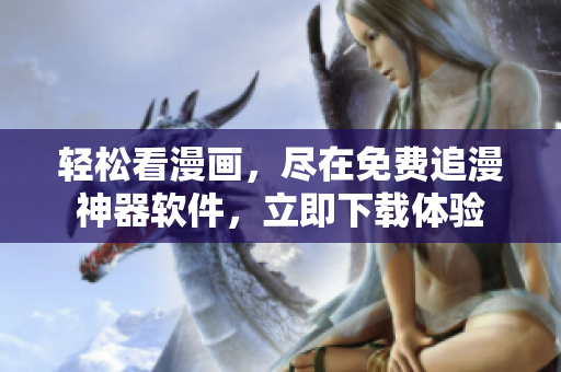 輕松看漫畫，盡在免費(fèi)追漫神器軟件，立即下載體驗(yàn)