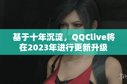 基于十年沉淀，QQClive將在2023年進(jìn)行更新升級