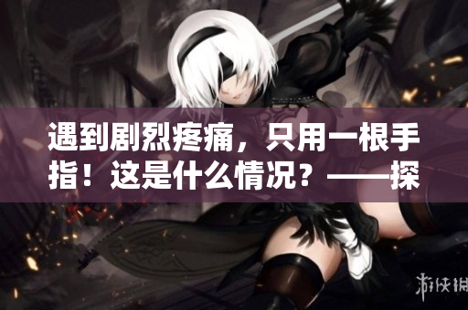 遇到劇烈疼痛，只用一根手指！這是什么情況？——探討手指神經(jīng)痛