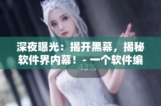 深夜曝光：揭開黑幕，揭秘軟件界內(nèi)幕！- 一個(gè)軟件編輯的獨(dú)白