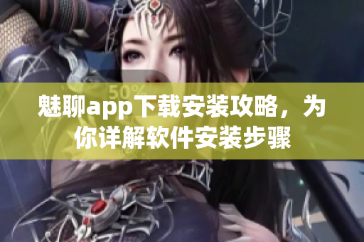 魅聊app下載安裝攻略，為你詳解軟件安裝步驟