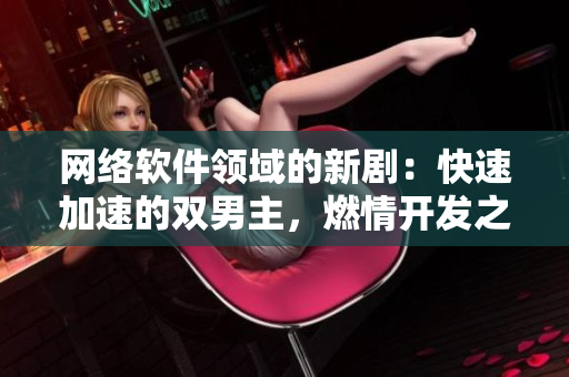 網(wǎng)絡軟件領(lǐng)域的新劇：快速加速的雙男主，燃情開發(fā)之路