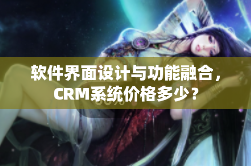 軟件界面設(shè)計(jì)與功能融合，CRM系統(tǒng)價(jià)格多少？