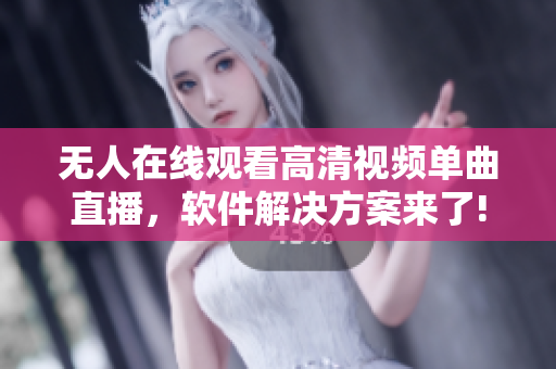 無人在線觀看高清視頻單曲直播，軟件解決方案來了!