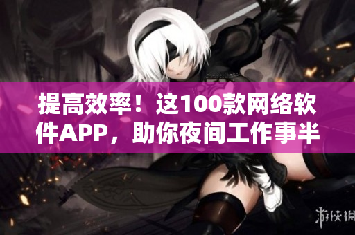 提高效率！這100款網(wǎng)絡(luò)軟件APP，助你夜間工作事半功倍