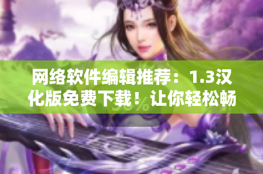 網(wǎng)絡(luò)軟件編輯推薦：1.3漢化版免費(fèi)下載！讓你輕松暢享高效網(wǎng)絡(luò)應(yīng)用！