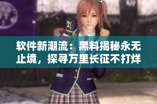 軟件新潮流：黑料揭秘永無(wú)止境，探尋萬(wàn)里長(zhǎng)征不打烊的最新動(dòng)向