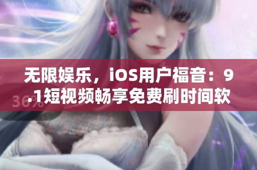無限娛樂，iOS用戶福音：9.1短視頻暢享免費(fèi)刷時(shí)間軟件問世