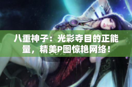 八重神子：光彩奪目的正能量，精美P圖驚艷網(wǎng)絡(luò)！