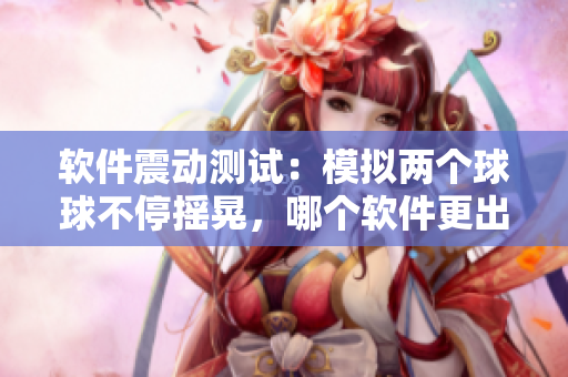 軟件震動測試：模擬兩個球球不停搖晃，哪個軟件更出色？