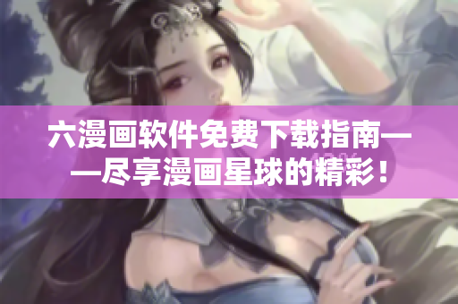 六漫畫軟件免費(fèi)下載指南——盡享漫畫星球的精彩！
