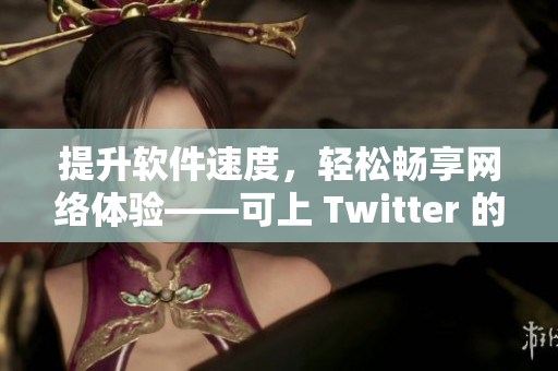 提升軟件速度，輕松暢享網(wǎng)絡體驗——可上 Twitter 的加速器推薦