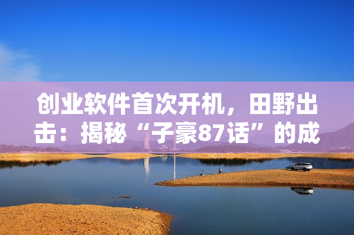 創(chuàng)業(yè)軟件首次開機(jī)，田野出擊：揭秘“子豪87話”的成功之路