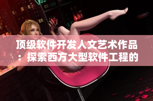 頂級軟件開發(fā)人文藝術作品：探索西方大型軟件工程的奇妙之旅